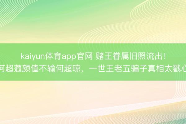 kaiyun体育app官网 赌王眷属旧照流出！何超蕸颜值不输何超琼，一世王老五骗子真相太戳心