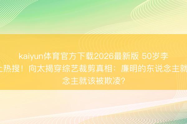 kaiyun体育官方下载2026最新版 50岁李小冉被骂上热搜！向太揭穿综艺裁剪真相：廉明的东说念主就该被欺凌？