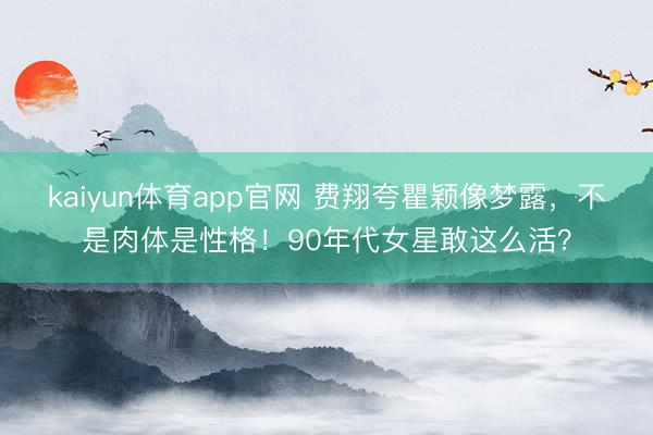kaiyun体育app官网 费翔夸瞿颖像梦露，不是肉体是性格！90年代女星敢这么活？