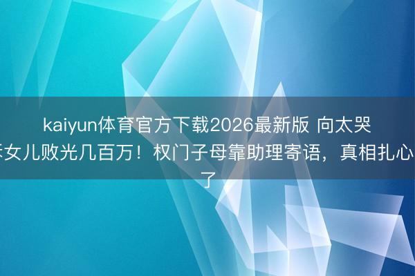 kaiyun体育官方下载2026最新版 向太哭诉女儿败光几百万!权门子母靠助理寄语,真相扎心了