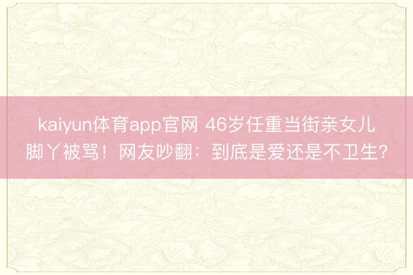 kaiyun体育app官网 46岁任重当街亲女儿脚丫被骂!网友吵翻:到底是爱还是不卫生?