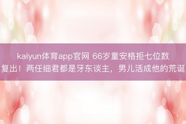 kaiyun体育app官网 66岁童安格拒七位数复出！两任细君都是牙东谈主，男儿活成他的荒诞