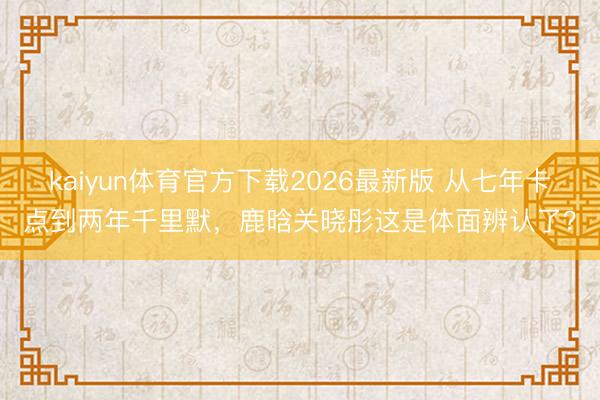 kaiyun体育官方下载2026最新版 从七年卡点到两年千里默，鹿晗关晓彤这是体面辨认了？