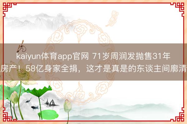 kaiyun体育app官网 71岁周润发抛售31年房产！58亿身家全捐，这才是真是的东谈主间廓清