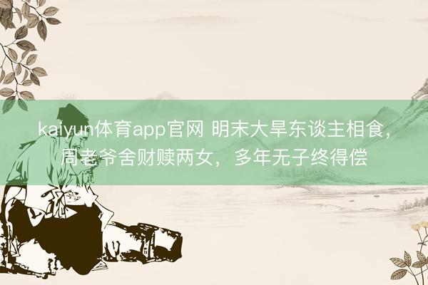 kaiyun体育app官网 明末大旱东谈主相食,周老爷舍财赎两女,多年无子终得偿