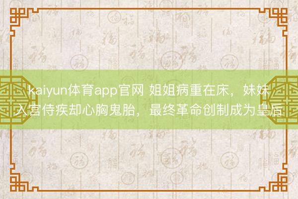 kaiyun体育app官网 姐姐病重在床，妹妹入宫侍疾却心胸鬼胎，最终革命创制成为皇后