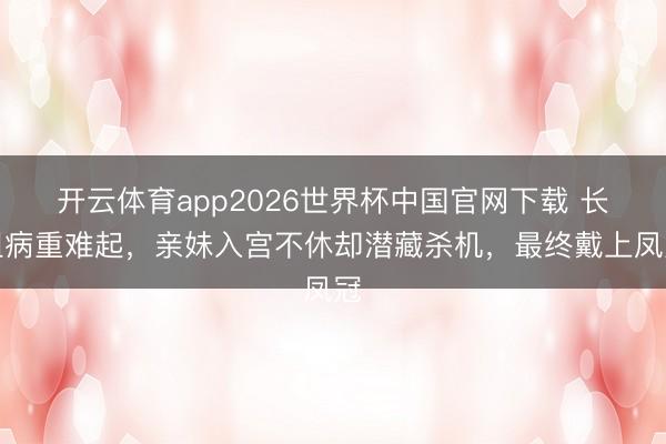 开云体育app2026世界杯中国官网下载 长姐病重难起，亲妹入宫不休却潜藏杀机，最终戴上凤冠
