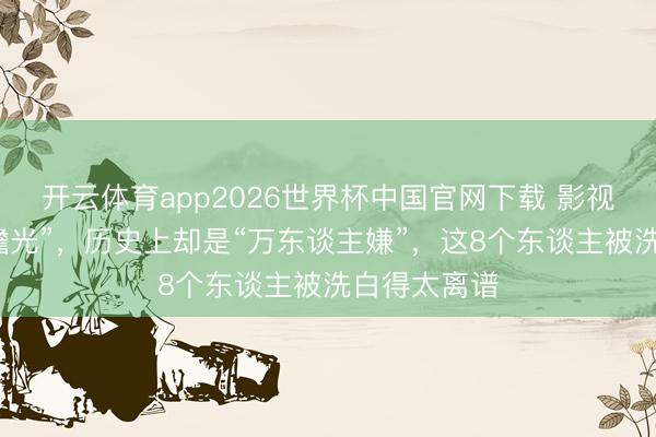 开云体育app2026世界杯中国官网下载 影视剧中的“白蟾光”，历史上却是“万东谈主嫌”，这8个东谈主被洗白得太离谱