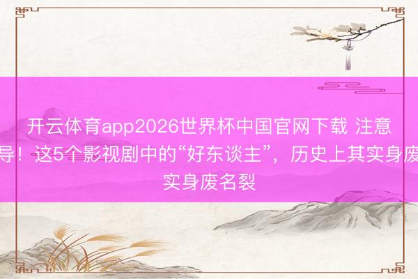 开云体育app2026世界杯中国官网下载 注意被误导！这5个影视剧中的“好东谈主”，历史上其实身废名裂