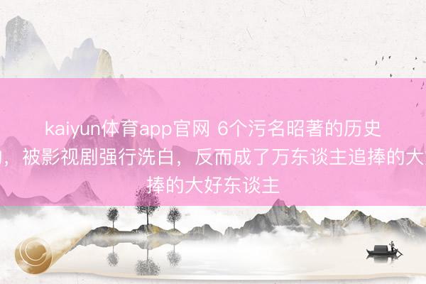 kaiyun体育app官网 6个污名昭著的历史东谈主物，被影视剧强行洗白，反而成了万东谈主追捧的大好东谈主