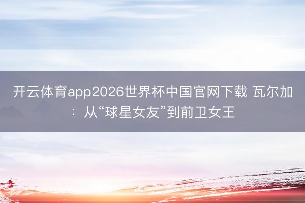 开云体育app2026世界杯中国官网下载 瓦尔加：从“球星女友”到前卫女王