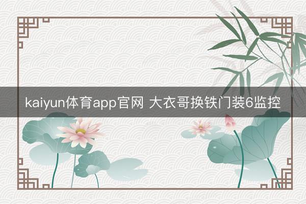 kaiyun体育app官网 大衣哥换铁门装6监控