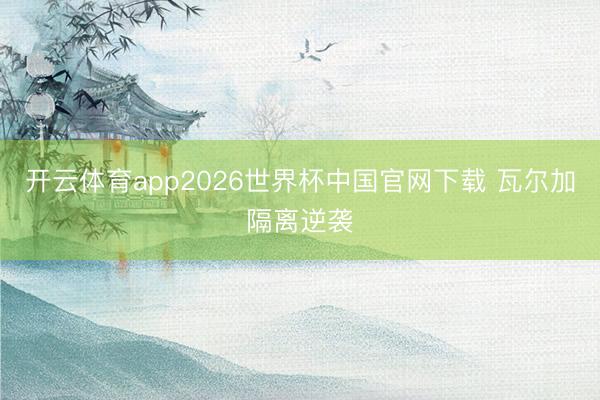 开云体育app2026世界杯中国官网下载 瓦尔加隔离逆袭