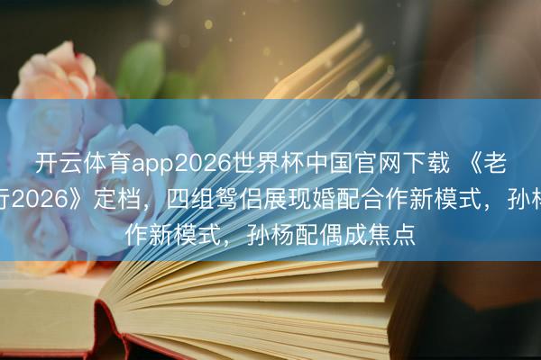 开云体育app2026世界杯中国官网下载 《老婆的纵脱旅行2026》定档，四组鸳侣展现婚配合作新模式，孙杨配偶成焦点