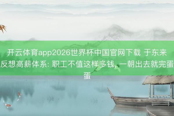 开云体育app2026世界杯中国官网下载 于东来反想高薪体系: 职工不值这样多钱， 一朝出去就完蛋