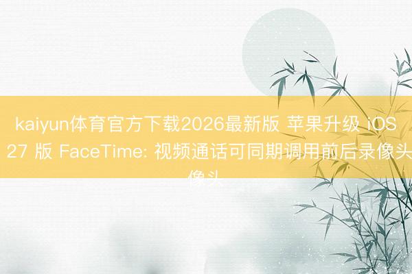 kaiyun体育官方下载2026最新版 苹果升级 iOS 27 版 FaceTime: 视频通话可同期调用前后录像头