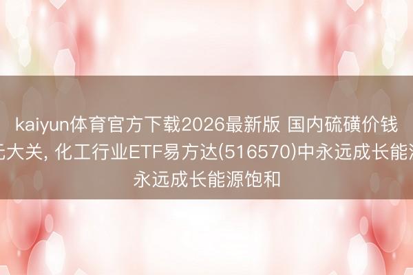 kaiyun体育官方下载2026最新版 国内硫磺价钱破万元大关， 化工行业ETF易方达(516570)中永远成长能源饱和