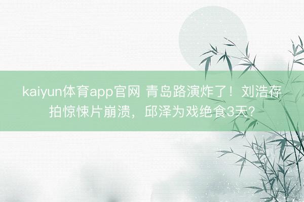 kaiyun体育app官网 青岛路演炸了!刘浩存拍惊悚片崩溃,邱泽为戏绝食3天?