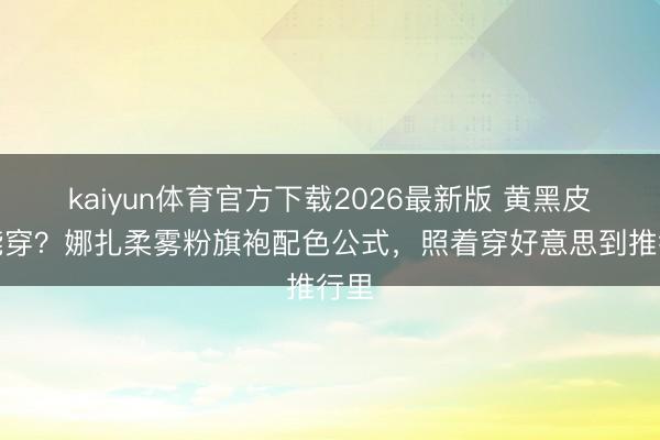 kaiyun体育官方下载2026最新版 黄黑皮也能穿？娜扎柔雾粉旗袍配色公式，照着穿好意思到推行里