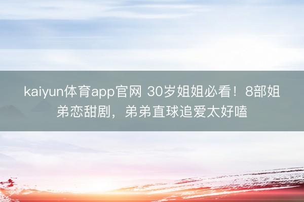 kaiyun体育app官网 30岁姐姐必看！8部姐弟恋甜剧，弟弟直球追爱太好嗑