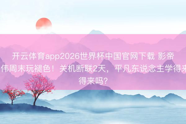 开云体育app2026世界杯中国官网下载 影帝梁朝伟周末玩褪色！关机断联2天，平凡东说念主学得来吗？