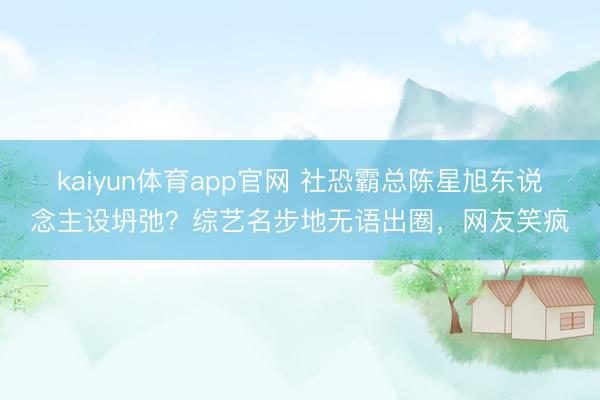 kaiyun体育app官网 社恐霸总陈星旭东说念主设坍弛？综艺名步地无语出圈，网友笑疯
