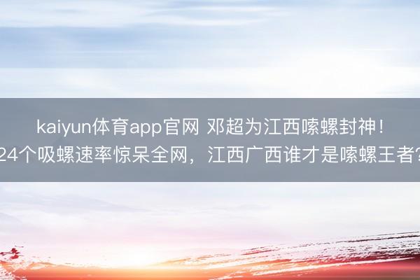 kaiyun体育app官网 邓超为江西嗦螺封神！24个吸螺速率惊呆全网，江西广西谁才是嗦螺王者？