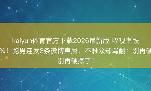 kaiyun体育官方下载2026最新版 收视率跌破0.3%！跑男连发8条微博声屈，不雅众却骂翻：别再硬撑了！