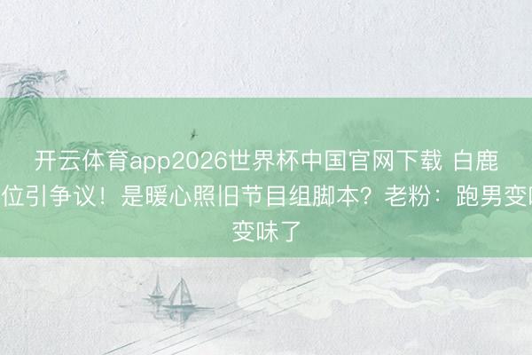 开云体育app2026世界杯中国官网下载 白鹿让C位引争议！是暖心照旧节目组脚本？老粉：跑男变味了