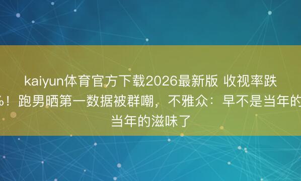 kaiyun体育官方下载2026最新版 收视率跌破0.3%！跑男晒第一数据被群嘲，不雅众：早不是当年的滋味了