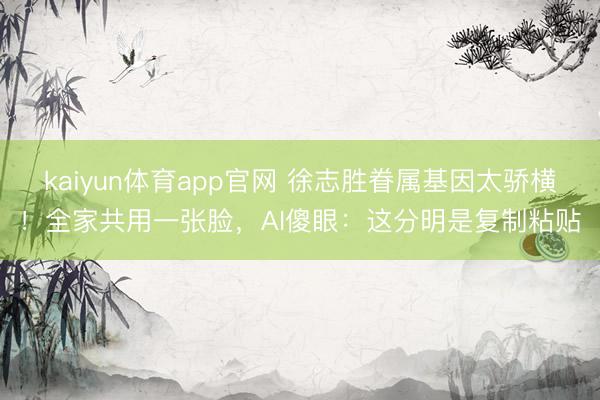 kaiyun体育app官网 徐志胜眷属基因太骄横！全家共用一张脸，AI傻眼：这分明是复制粘贴