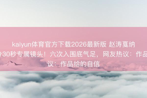 kaiyun体育官方下载2026最新版 赵涛戛纳红毯获1分30秒专属镜头！六次入围底气足，网友热议：作品给的自信