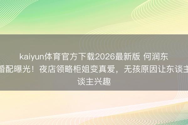 kaiyun体育官方下载2026最新版 何润东十年婚配曝光!夜店领略柜姐变真爱,无孩原因让东谈主兴趣