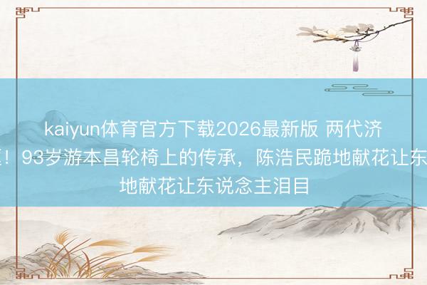 kaiyun体育官方下载2026最新版 两代济公世纪同框！93岁游本昌轮椅上的传承，陈浩民跪地献花让东说念主泪目