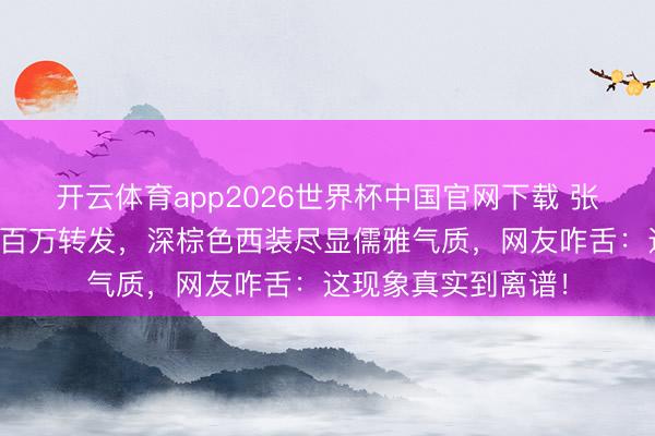 开云体育app2026世界杯中国官网下载 张艺兴戛纳生图刷屏百万转发，深棕色西装尽显儒雅气质，网友咋舌：这现象真实到离谱！