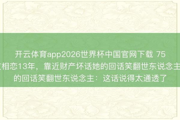 开云体育app2026世界杯中国官网下载 75岁女星与小17岁男友相恋13年，靠近财产坏话她的回话笑翻世东说念主：这话说得太通透了