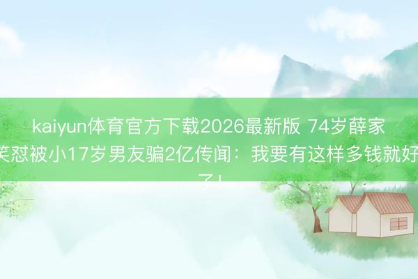 kaiyun体育官方下载2026最新版 74岁薛家燕笑怼被小17岁男友骗2亿传闻：我要有这样多钱就好了！