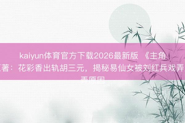 kaiyun体育官方下载2026最新版 《主角》原著：花彩香出轨胡三元，揭秘易仙女被刘红兵戏弄原因