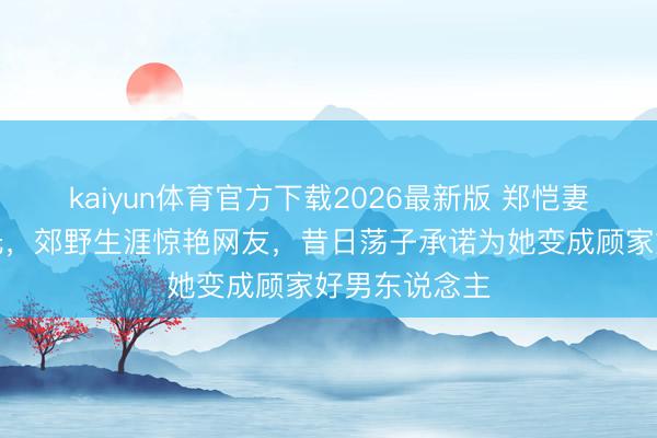 kaiyun体育官方下载2026最新版 郑恺妻子素颜照曝光,郊野生涯惊艳网友,昔日荡子承诺为她变成顾家好男东说念主