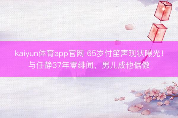 kaiyun体育app官网 65岁付笛声现状曝光！与任静37年零绯闻，男儿成他倨傲