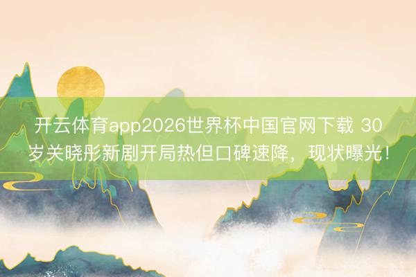 开云体育app2026世界杯中国官网下载 30岁关晓彤新剧开局热但口碑速降，现状曝光！