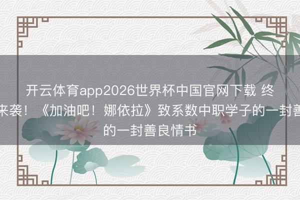 开云体育app2026世界杯中国官网下载 终极预报来袭！《加油吧！娜依拉》致系数中职学子的一封善良情书