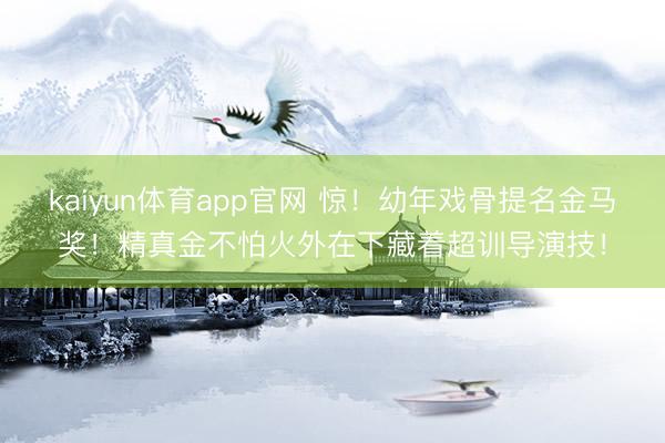 kaiyun体育app官网 惊！幼年戏骨提名金马奖！精真金不怕火外在下藏着超训导演技！