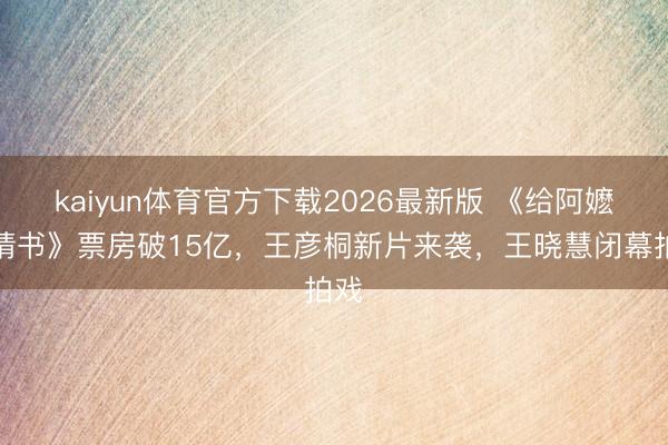 kaiyun体育官方下载2026最新版 《给阿嬷的情书》票房破15亿，王彦桐新片来袭，王晓慧闭幕拍戏