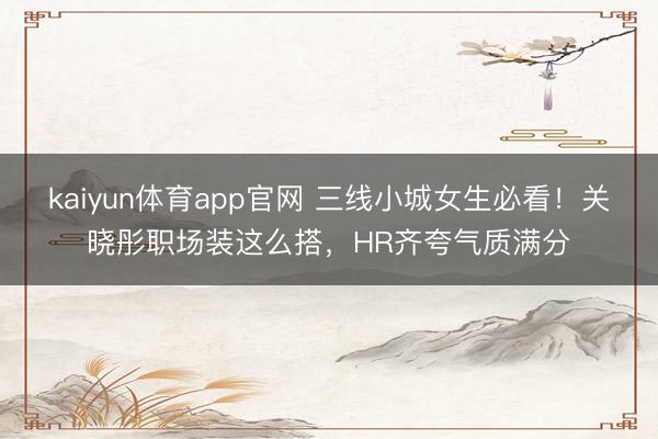 kaiyun体育app官网 三线小城女生必看！关晓彤职场装这么搭，HR齐夸气质满分
