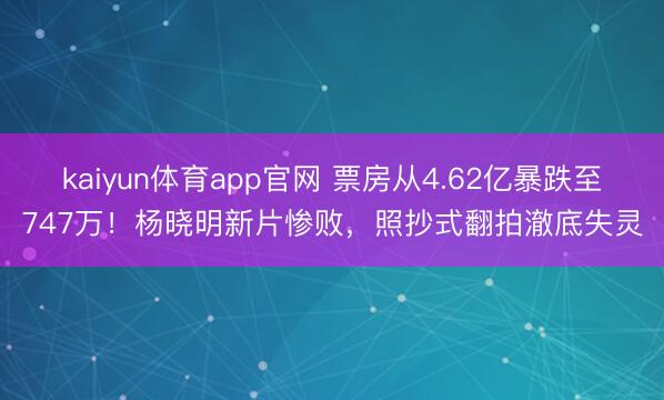 kaiyun体育app官网 票房从4.62亿暴跌至747万！杨晓明新片惨败，照抄式翻拍澈底失灵