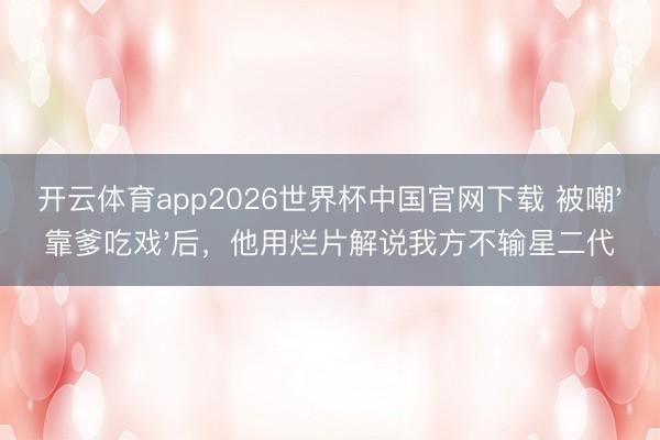开云体育app2026世界杯中国官网下载 被嘲'靠爹吃戏'后，他用烂片解说我方不输星二代