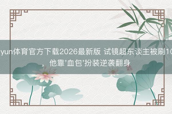 kaiyun体育官方下载2026最新版 试镜超东谈主被刷10次，他靠'血包'扮装逆袭翻身