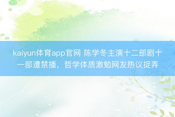 kaiyun体育app官网 陈学冬主演十二部剧十一部遭禁播，哲学体质激勉网友热议捉弄