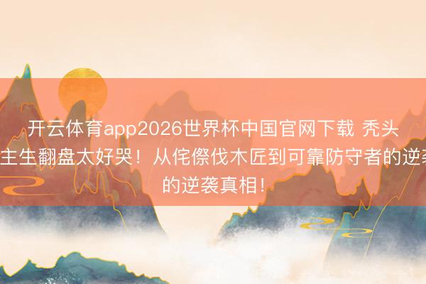 开云体育app2026世界杯中国官网下载 秃头强东谈主生翻盘太好哭！从侘傺伐木匠到可靠防守者的逆袭真相！